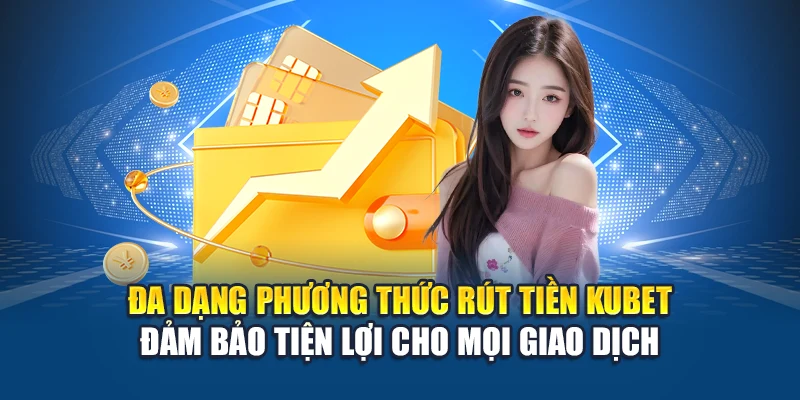 Đa dạng phương thức rút tiền Kubet đảm bảo tiện lợi cho mọi giao dịch