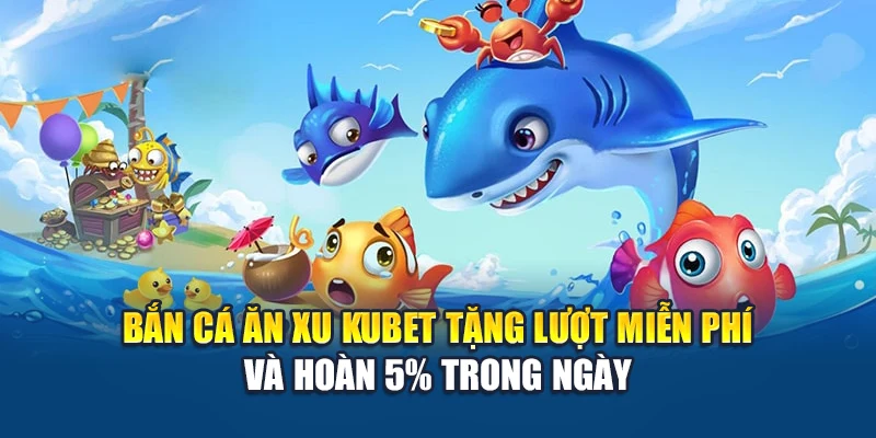 Bắn cá ăn xu Kubet tặng lượt miễn phí và hoàn 5% trong ngày