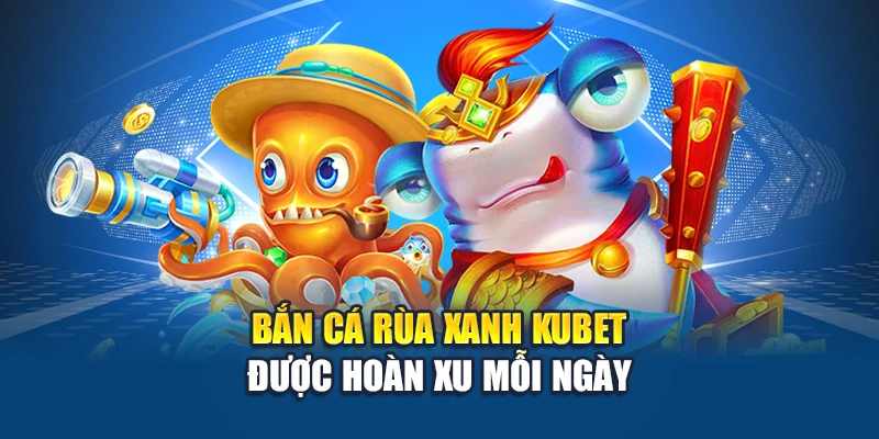 Bắn cá rùa xanh Kubet được hoàn xu mỗi ngày