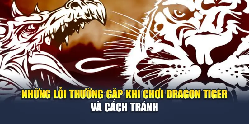 Những lỗi thường gặp khi chơi Dragon Tiger và cách tránh