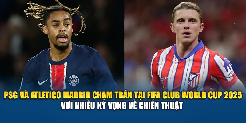 PSG và Atletico Madrid chạm trán tại FIFA Club World Cup 2025 với nhiều kỳ vọng về chiến thuật 