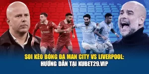 Soi Kèo Bóng Đá Man City Vs Liverpool: Hướng Dẫn Tại Kubet29.vip