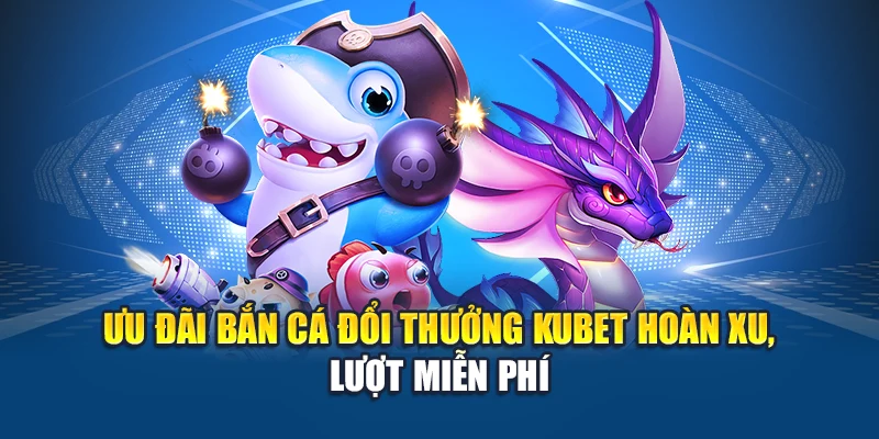 Ưu đãi bắn cá đổi thưởng Kubet hoàn xu, lượt miễn phí